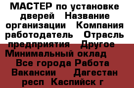 МАСТЕР по установке дверей › Название организации ­ Компания-работодатель › Отрасль предприятия ­ Другое › Минимальный оклад ­ 1 - Все города Работа » Вакансии   . Дагестан респ.,Каспийск г.